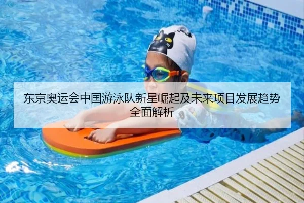 东京奥运会中国游泳队新星崛起及未来项目发展趋势全面解析